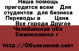 Наша помощь пригодится всем.. Для студентов  для бизнеса. Переводы и ... › Цена ­ 200 - Все города Другое . Челябинская обл.,Еманжелинск г.